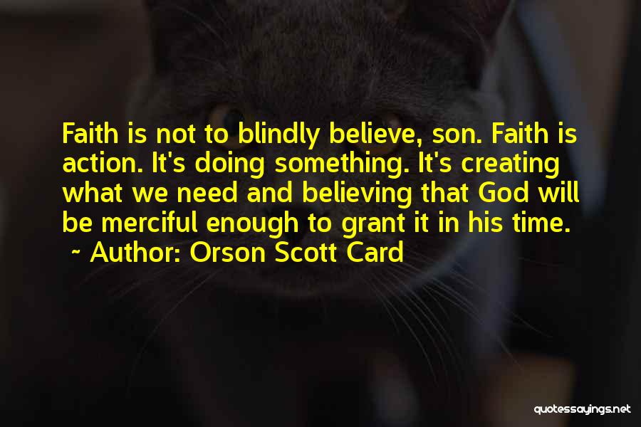 Orson Scott Card Quotes: Faith Is Not To Blindly Believe, Son. Faith Is Action. It's Doing Something. It's Creating What We Need And Believing