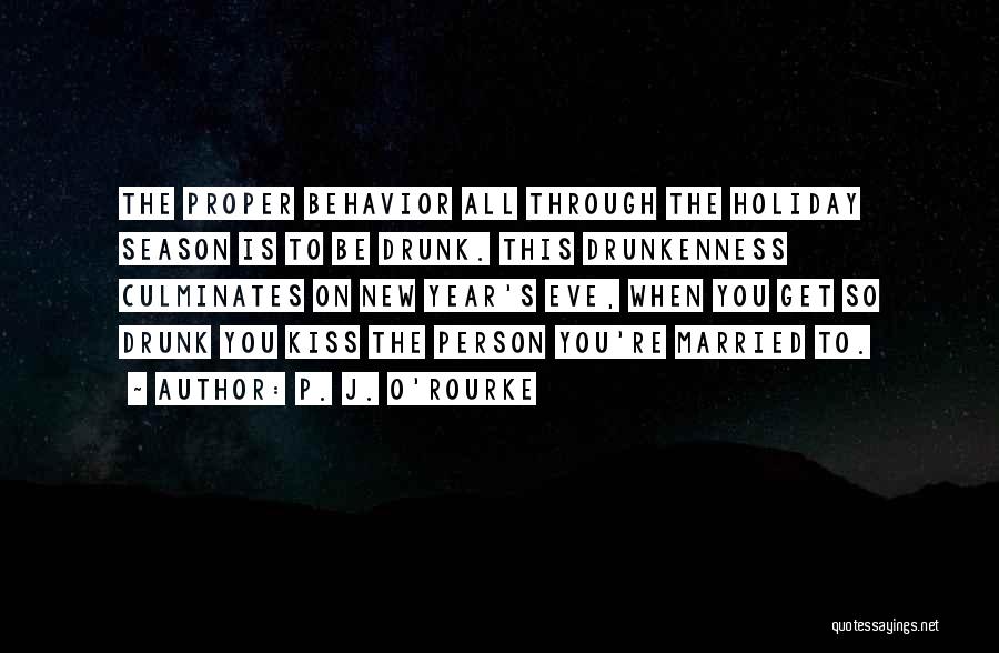 P. J. O'Rourke Quotes: The Proper Behavior All Through The Holiday Season Is To Be Drunk. This Drunkenness Culminates On New Year's Eve, When