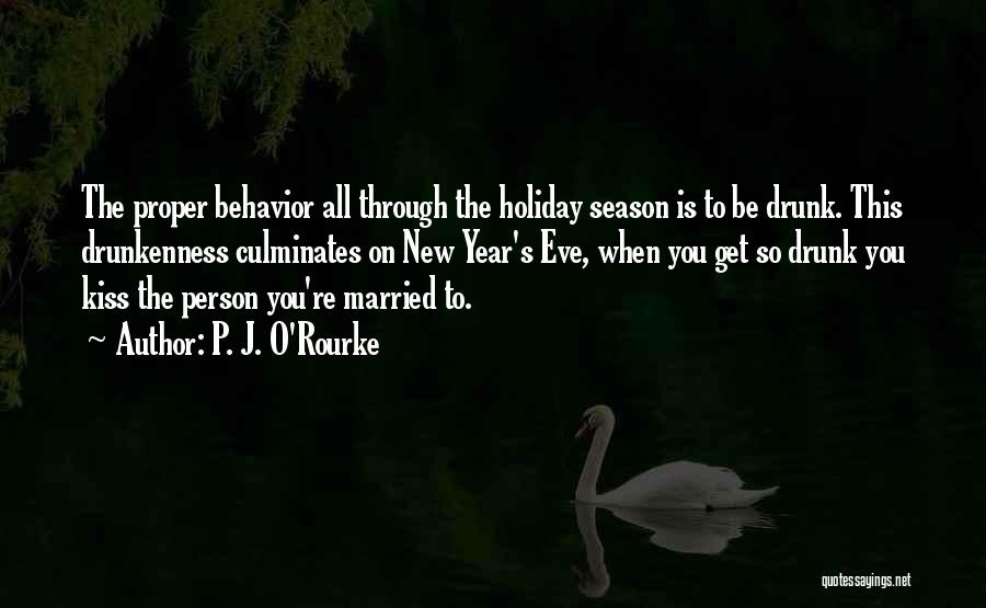 P. J. O'Rourke Quotes: The Proper Behavior All Through The Holiday Season Is To Be Drunk. This Drunkenness Culminates On New Year's Eve, When