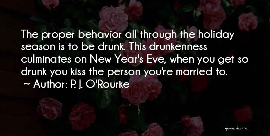 P. J. O'Rourke Quotes: The Proper Behavior All Through The Holiday Season Is To Be Drunk. This Drunkenness Culminates On New Year's Eve, When