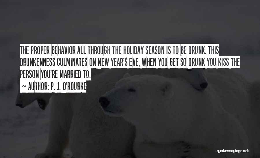 P. J. O'Rourke Quotes: The Proper Behavior All Through The Holiday Season Is To Be Drunk. This Drunkenness Culminates On New Year's Eve, When