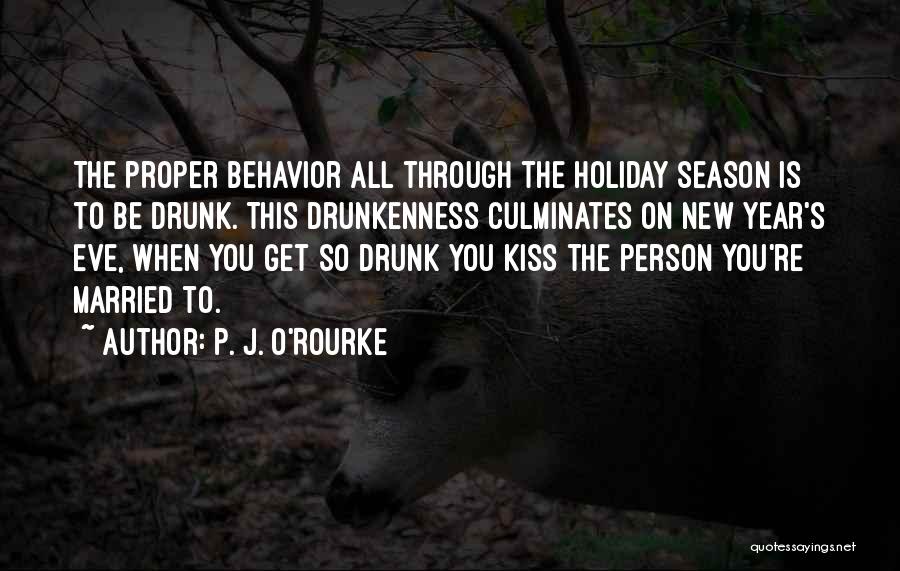 P. J. O'Rourke Quotes: The Proper Behavior All Through The Holiday Season Is To Be Drunk. This Drunkenness Culminates On New Year's Eve, When