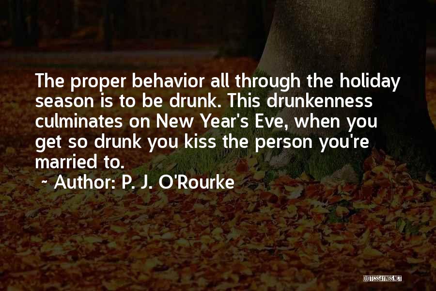 P. J. O'Rourke Quotes: The Proper Behavior All Through The Holiday Season Is To Be Drunk. This Drunkenness Culminates On New Year's Eve, When