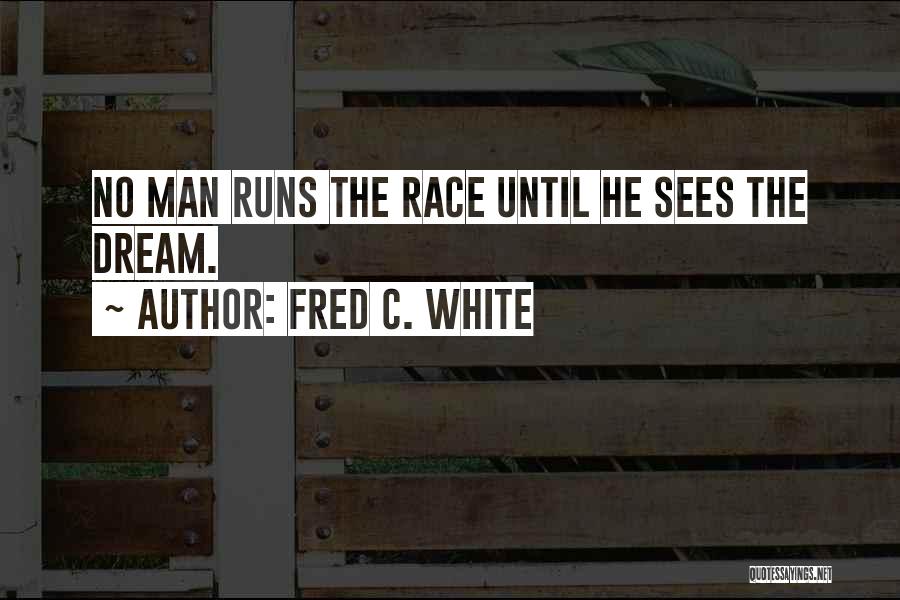 Fred C. White Quotes: No Man Runs The Race Until He Sees The Dream.