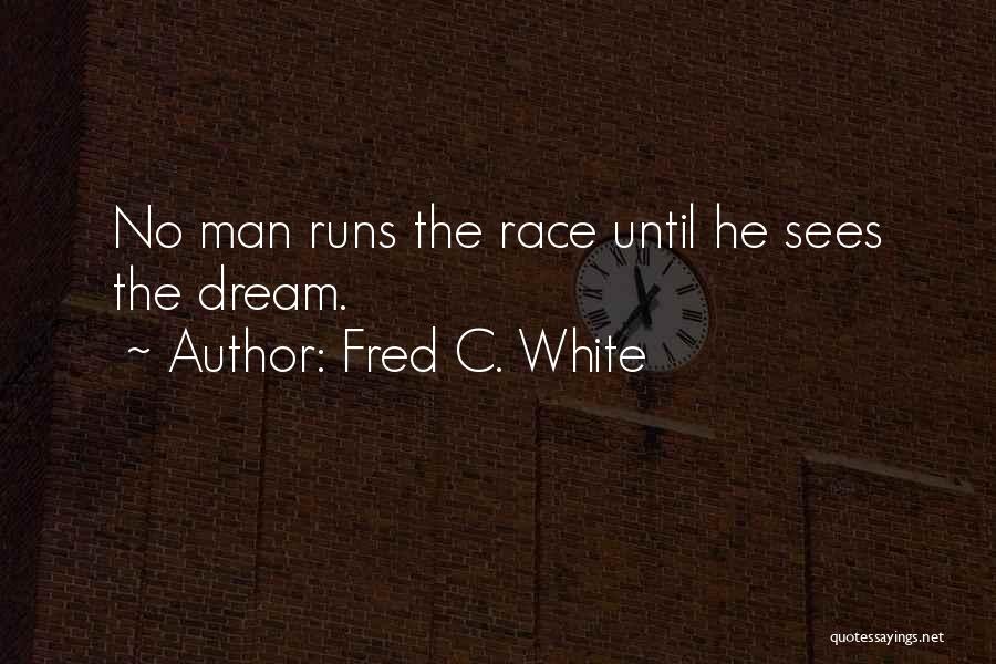 Fred C. White Quotes: No Man Runs The Race Until He Sees The Dream.
