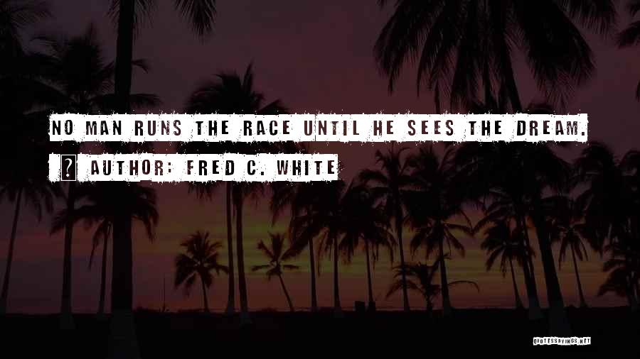 Fred C. White Quotes: No Man Runs The Race Until He Sees The Dream.