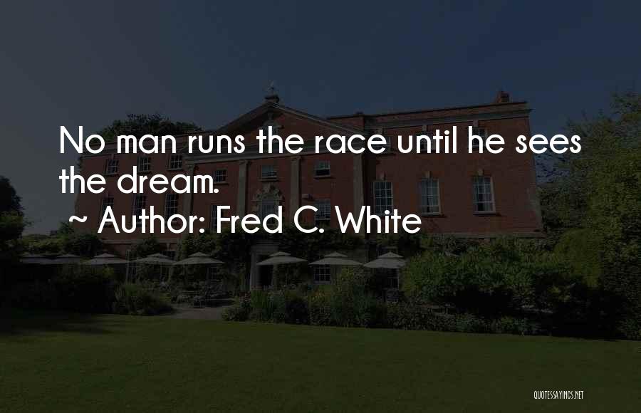 Fred C. White Quotes: No Man Runs The Race Until He Sees The Dream.