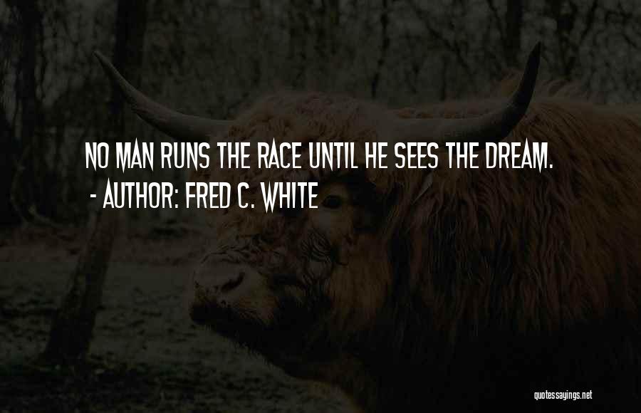 Fred C. White Quotes: No Man Runs The Race Until He Sees The Dream.