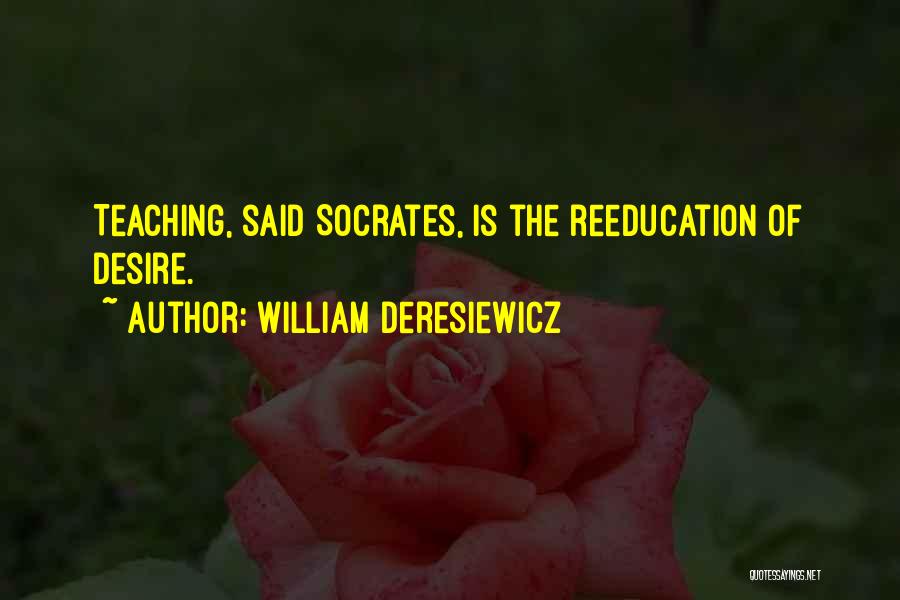 William Deresiewicz Quotes: Teaching, Said Socrates, Is The Reeducation Of Desire.