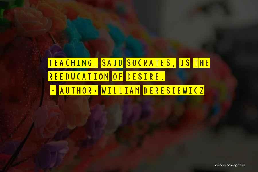 William Deresiewicz Quotes: Teaching, Said Socrates, Is The Reeducation Of Desire.