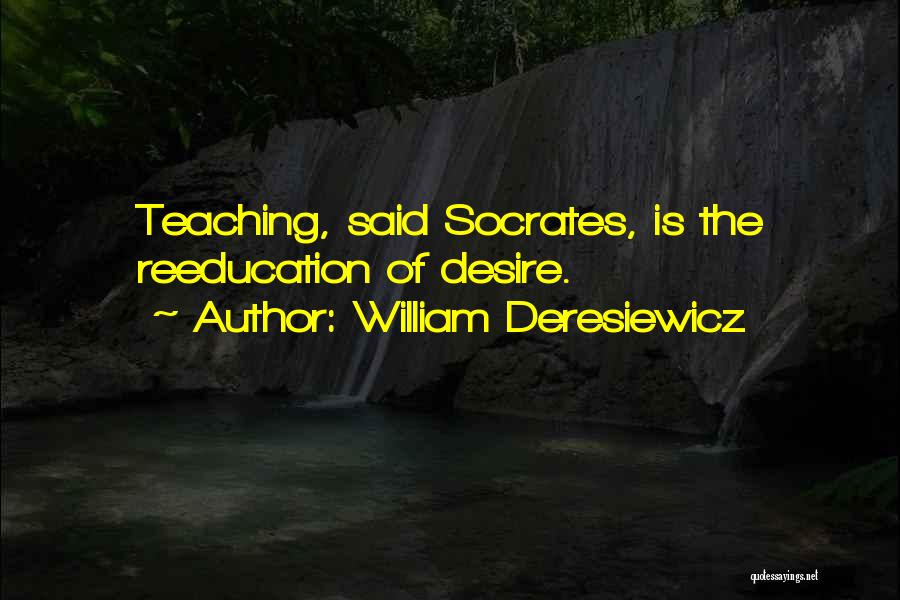 William Deresiewicz Quotes: Teaching, Said Socrates, Is The Reeducation Of Desire.