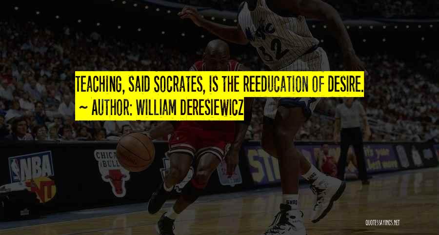 William Deresiewicz Quotes: Teaching, Said Socrates, Is The Reeducation Of Desire.