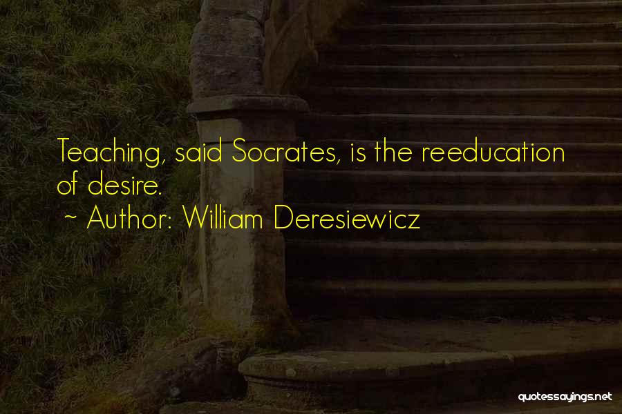 William Deresiewicz Quotes: Teaching, Said Socrates, Is The Reeducation Of Desire.