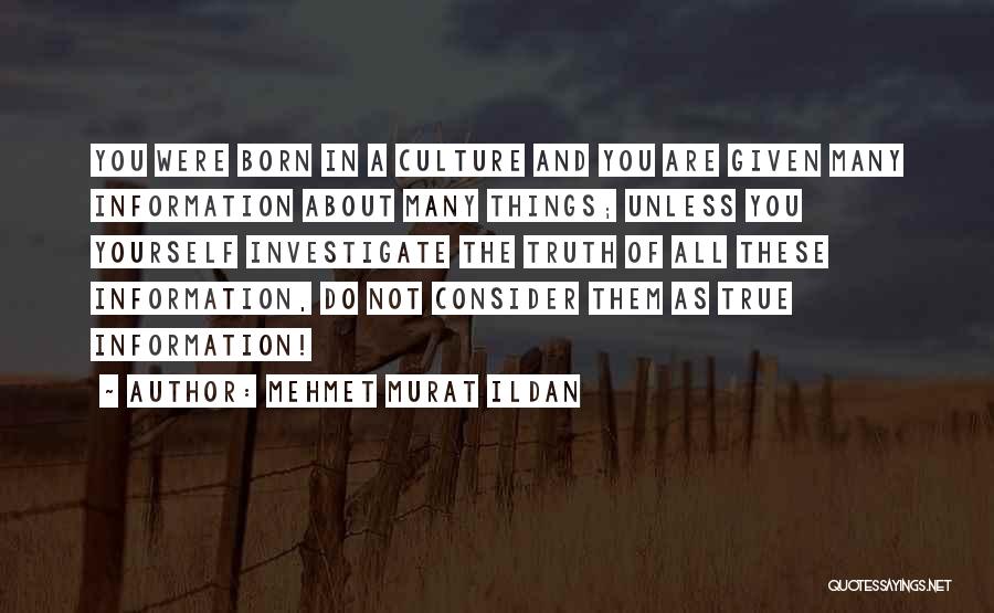 Mehmet Murat Ildan Quotes: You Were Born In A Culture And You Are Given Many Information About Many Things; Unless You Yourself Investigate The