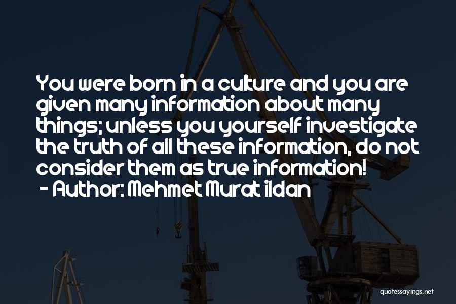 Mehmet Murat Ildan Quotes: You Were Born In A Culture And You Are Given Many Information About Many Things; Unless You Yourself Investigate The