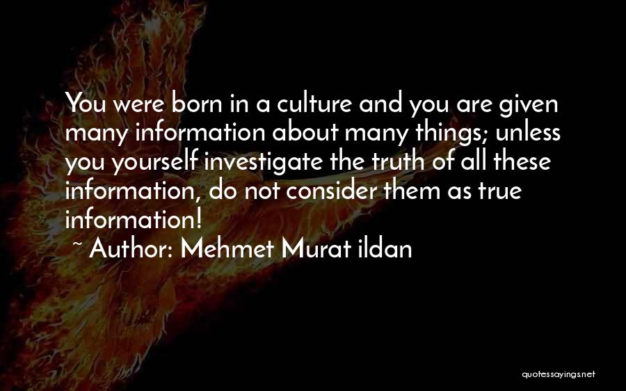 Mehmet Murat Ildan Quotes: You Were Born In A Culture And You Are Given Many Information About Many Things; Unless You Yourself Investigate The