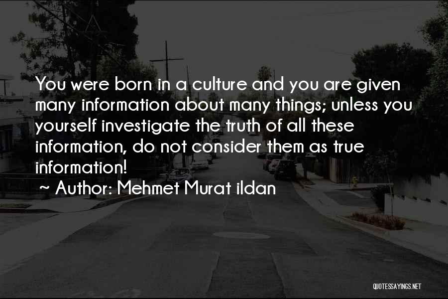 Mehmet Murat Ildan Quotes: You Were Born In A Culture And You Are Given Many Information About Many Things; Unless You Yourself Investigate The