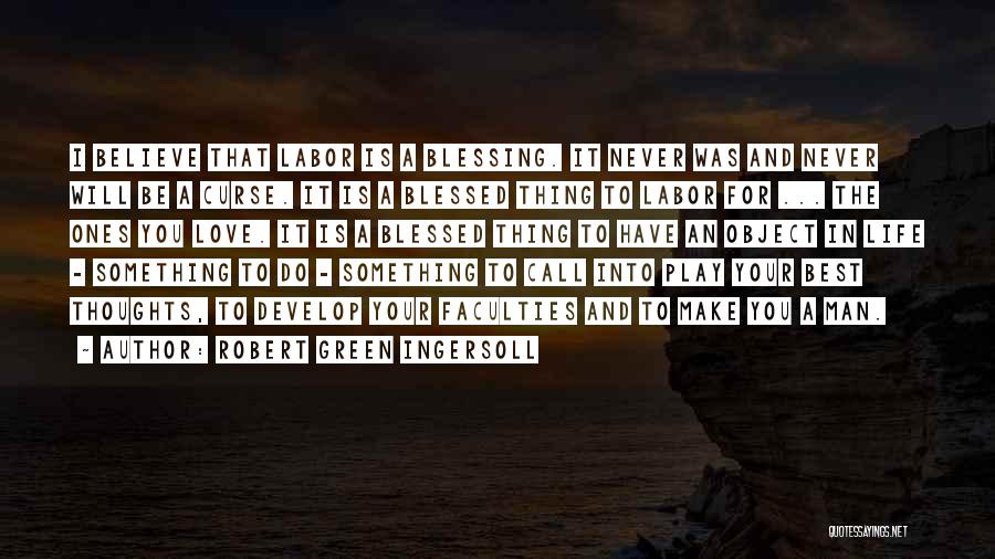 Robert Green Ingersoll Quotes: I Believe That Labor Is A Blessing. It Never Was And Never Will Be A Curse. It Is A Blessed
