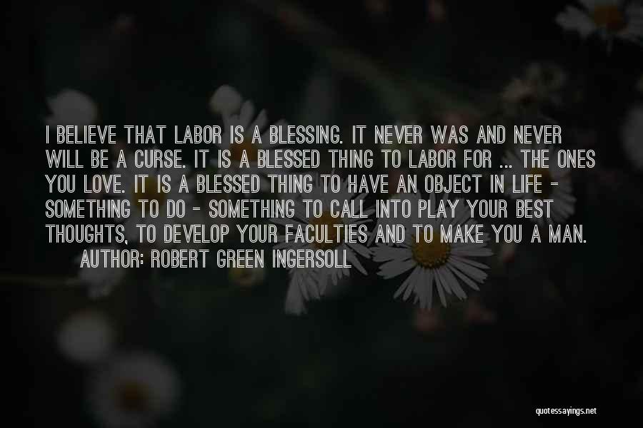 Robert Green Ingersoll Quotes: I Believe That Labor Is A Blessing. It Never Was And Never Will Be A Curse. It Is A Blessed