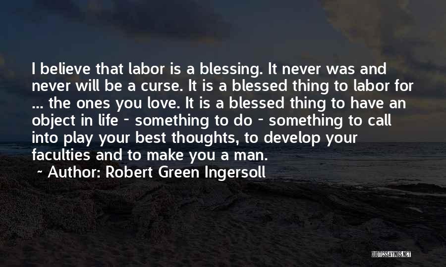 Robert Green Ingersoll Quotes: I Believe That Labor Is A Blessing. It Never Was And Never Will Be A Curse. It Is A Blessed