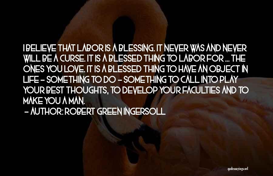 Robert Green Ingersoll Quotes: I Believe That Labor Is A Blessing. It Never Was And Never Will Be A Curse. It Is A Blessed