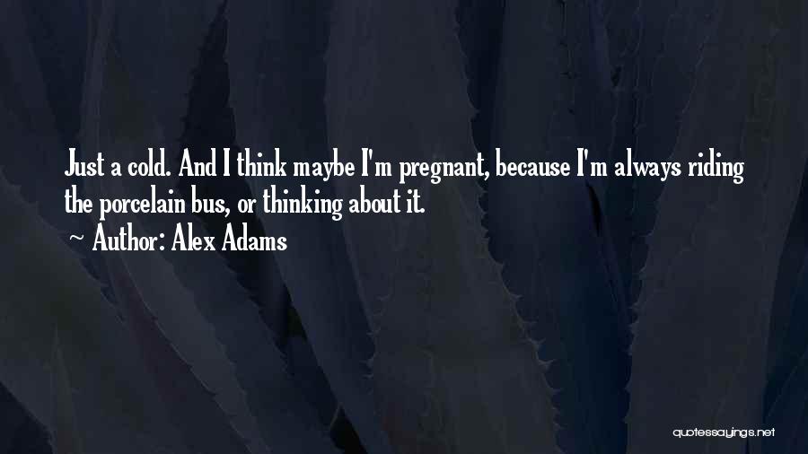 Alex Adams Quotes: Just A Cold. And I Think Maybe I'm Pregnant, Because I'm Always Riding The Porcelain Bus, Or Thinking About It.