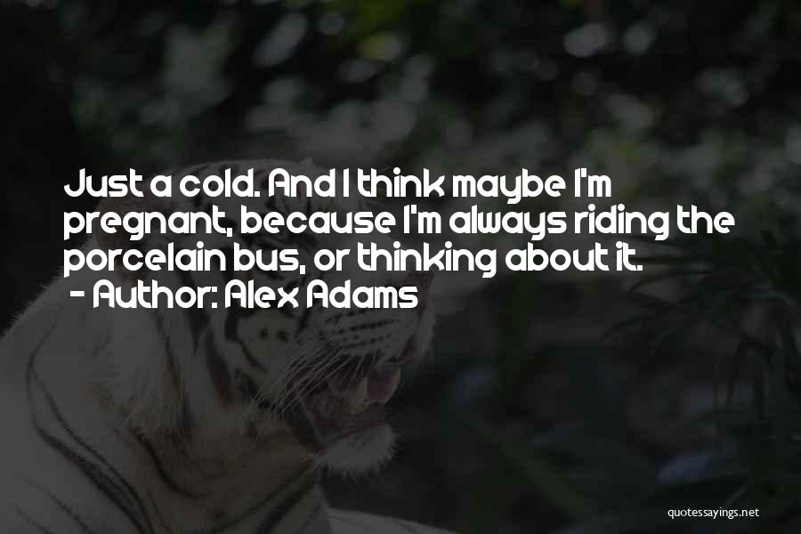 Alex Adams Quotes: Just A Cold. And I Think Maybe I'm Pregnant, Because I'm Always Riding The Porcelain Bus, Or Thinking About It.