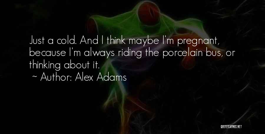 Alex Adams Quotes: Just A Cold. And I Think Maybe I'm Pregnant, Because I'm Always Riding The Porcelain Bus, Or Thinking About It.