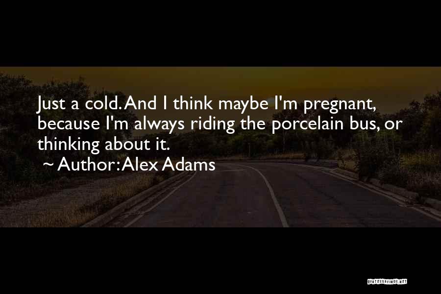 Alex Adams Quotes: Just A Cold. And I Think Maybe I'm Pregnant, Because I'm Always Riding The Porcelain Bus, Or Thinking About It.