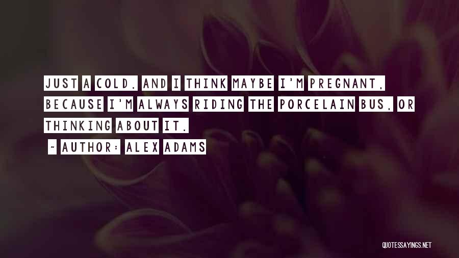 Alex Adams Quotes: Just A Cold. And I Think Maybe I'm Pregnant, Because I'm Always Riding The Porcelain Bus, Or Thinking About It.