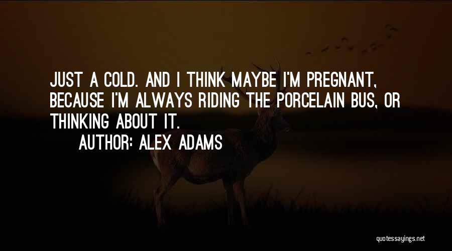 Alex Adams Quotes: Just A Cold. And I Think Maybe I'm Pregnant, Because I'm Always Riding The Porcelain Bus, Or Thinking About It.