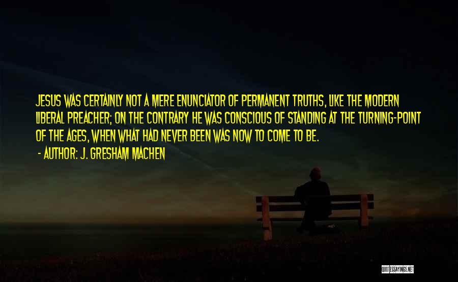 J. Gresham Machen Quotes: Jesus Was Certainly Not A Mere Enunciator Of Permanent Truths, Like The Modern Liberal Preacher; On The Contrary He Was