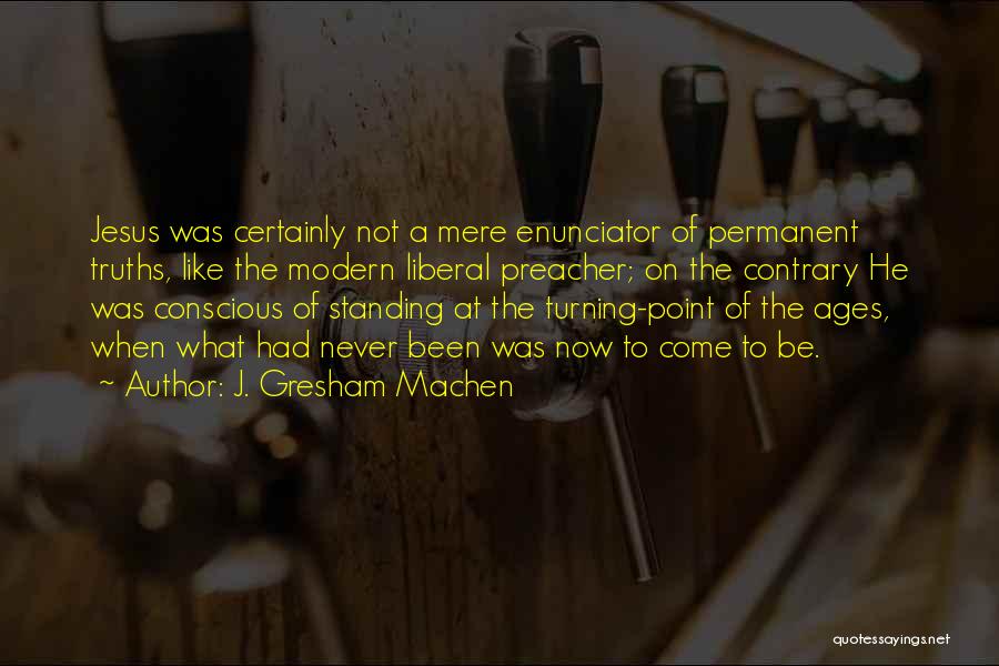 J. Gresham Machen Quotes: Jesus Was Certainly Not A Mere Enunciator Of Permanent Truths, Like The Modern Liberal Preacher; On The Contrary He Was