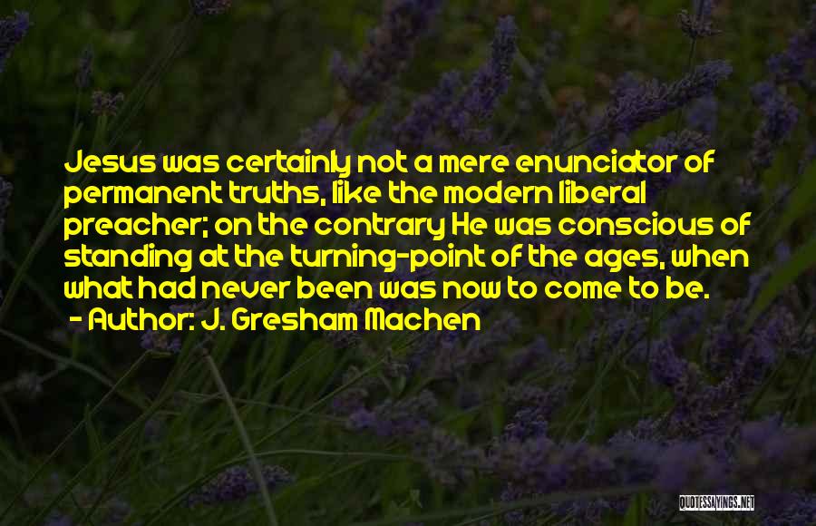 J. Gresham Machen Quotes: Jesus Was Certainly Not A Mere Enunciator Of Permanent Truths, Like The Modern Liberal Preacher; On The Contrary He Was