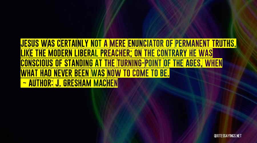 J. Gresham Machen Quotes: Jesus Was Certainly Not A Mere Enunciator Of Permanent Truths, Like The Modern Liberal Preacher; On The Contrary He Was