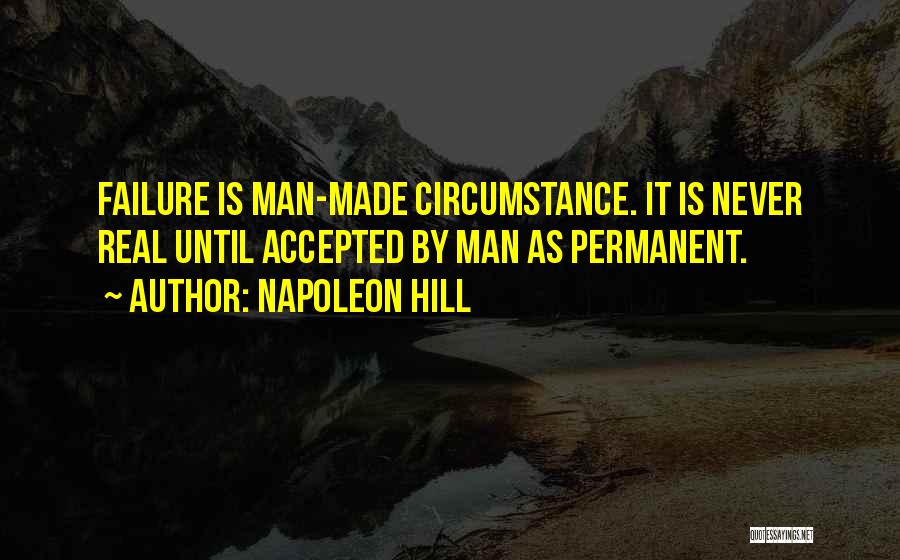 Napoleon Hill Quotes: Failure Is Man-made Circumstance. It Is Never Real Until Accepted By Man As Permanent.