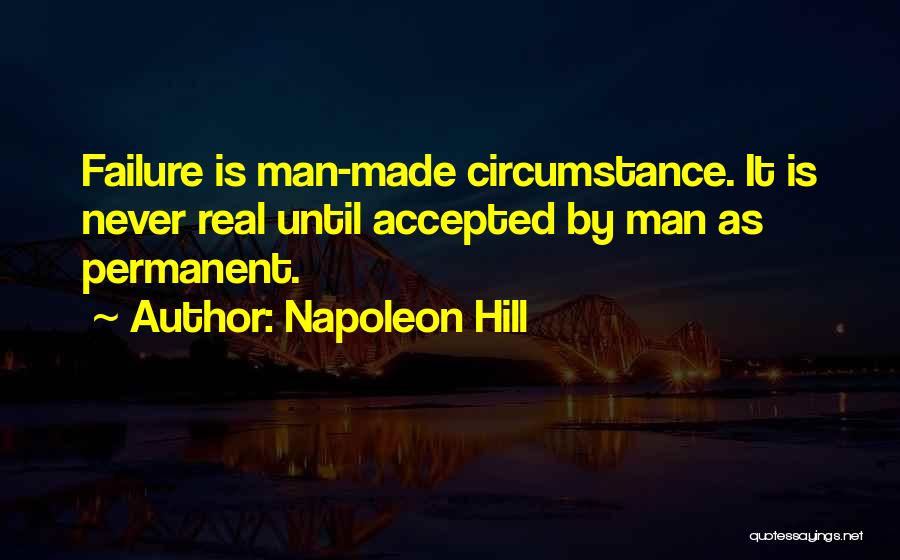 Napoleon Hill Quotes: Failure Is Man-made Circumstance. It Is Never Real Until Accepted By Man As Permanent.