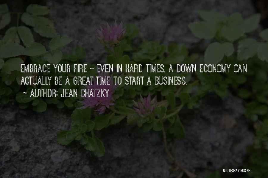 Jean Chatzky Quotes: Embrace Your Fire - Even In Hard Times. A Down Economy Can Actually Be A Great Time To Start A