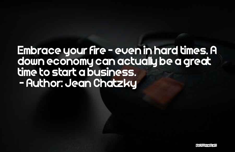 Jean Chatzky Quotes: Embrace Your Fire - Even In Hard Times. A Down Economy Can Actually Be A Great Time To Start A