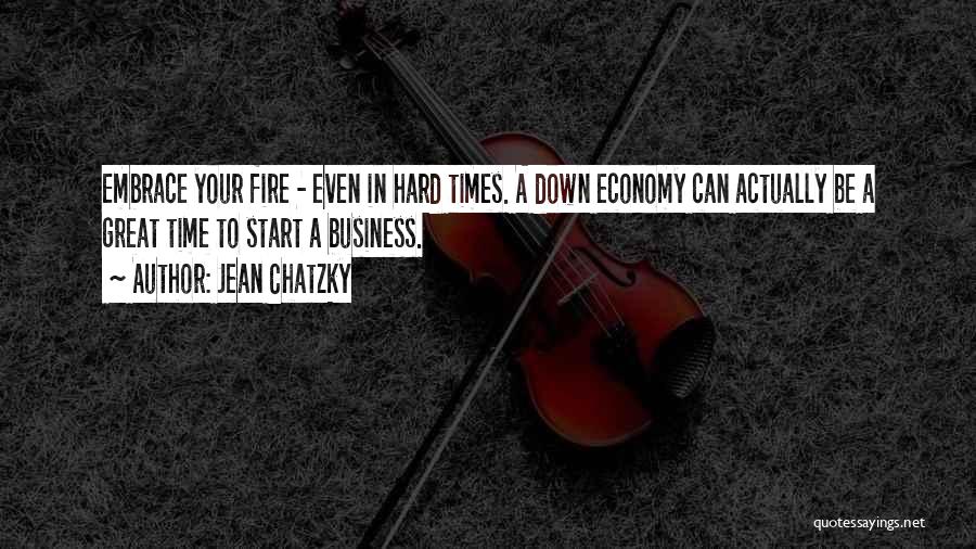 Jean Chatzky Quotes: Embrace Your Fire - Even In Hard Times. A Down Economy Can Actually Be A Great Time To Start A