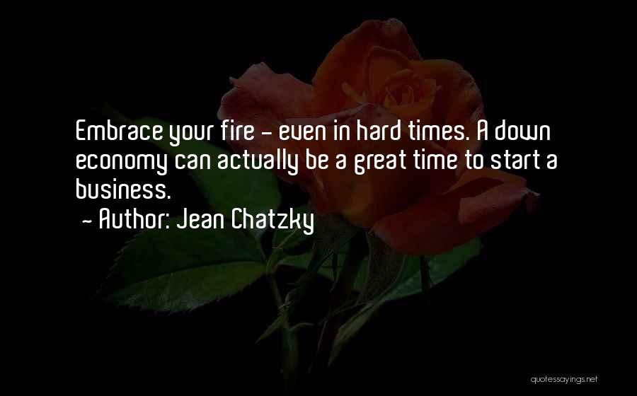 Jean Chatzky Quotes: Embrace Your Fire - Even In Hard Times. A Down Economy Can Actually Be A Great Time To Start A