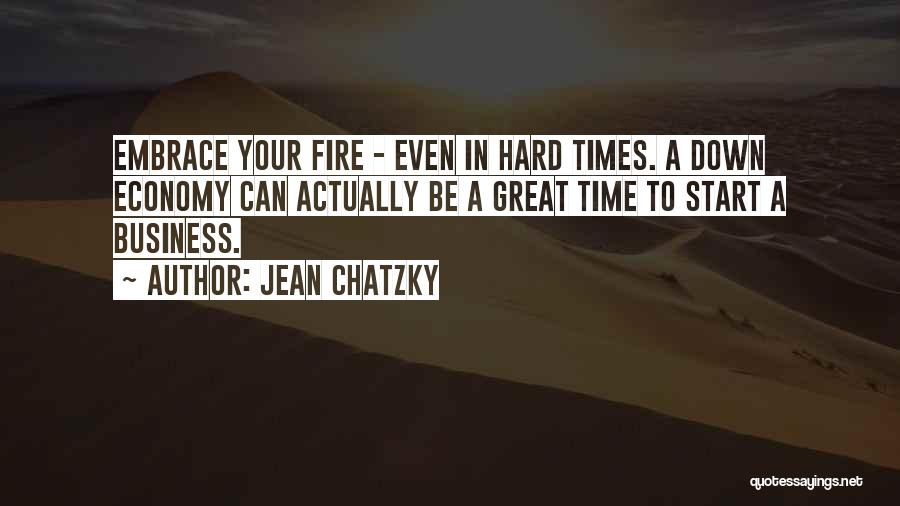 Jean Chatzky Quotes: Embrace Your Fire - Even In Hard Times. A Down Economy Can Actually Be A Great Time To Start A