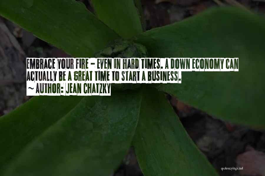 Jean Chatzky Quotes: Embrace Your Fire - Even In Hard Times. A Down Economy Can Actually Be A Great Time To Start A