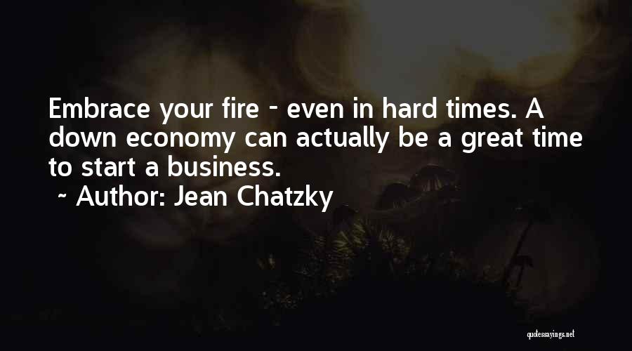 Jean Chatzky Quotes: Embrace Your Fire - Even In Hard Times. A Down Economy Can Actually Be A Great Time To Start A