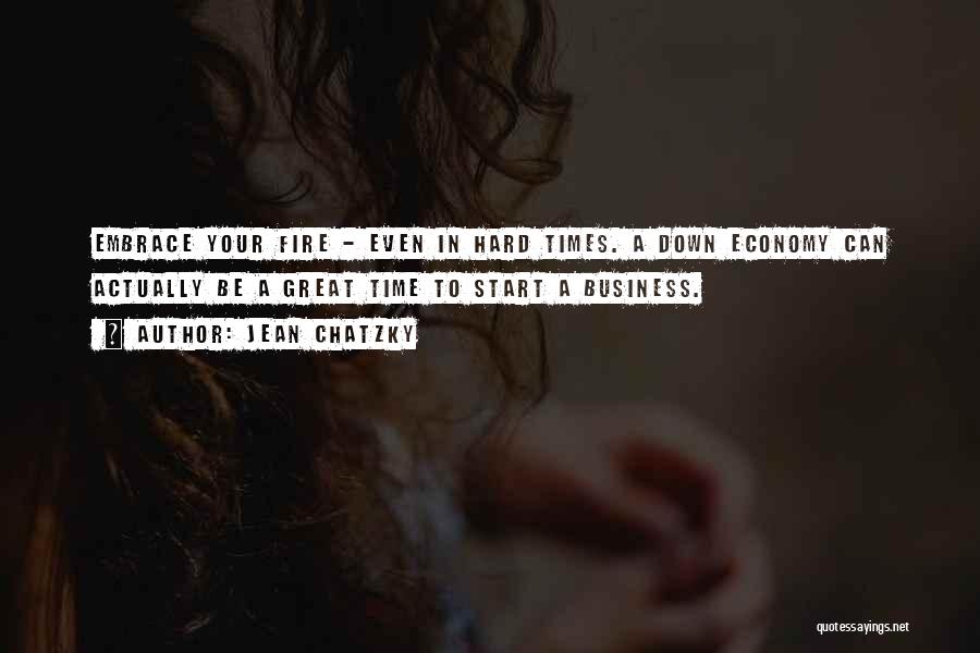 Jean Chatzky Quotes: Embrace Your Fire - Even In Hard Times. A Down Economy Can Actually Be A Great Time To Start A