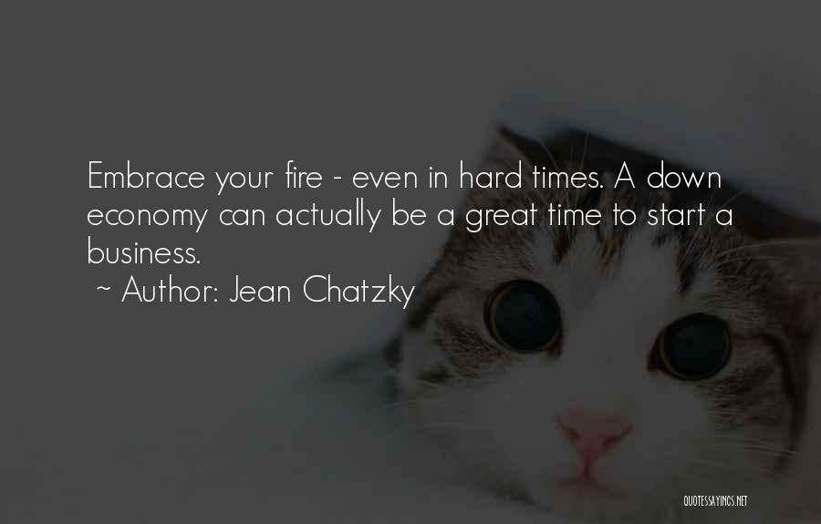 Jean Chatzky Quotes: Embrace Your Fire - Even In Hard Times. A Down Economy Can Actually Be A Great Time To Start A