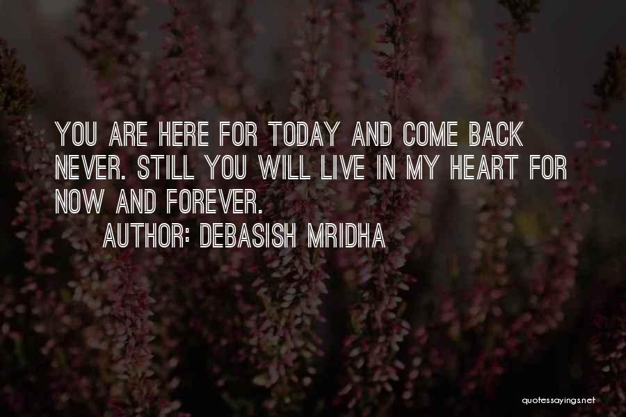 Debasish Mridha Quotes: You Are Here For Today And Come Back Never. Still You Will Live In My Heart For Now And Forever.