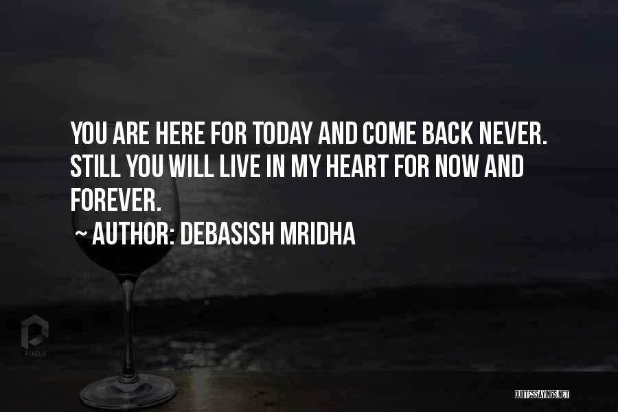 Debasish Mridha Quotes: You Are Here For Today And Come Back Never. Still You Will Live In My Heart For Now And Forever.