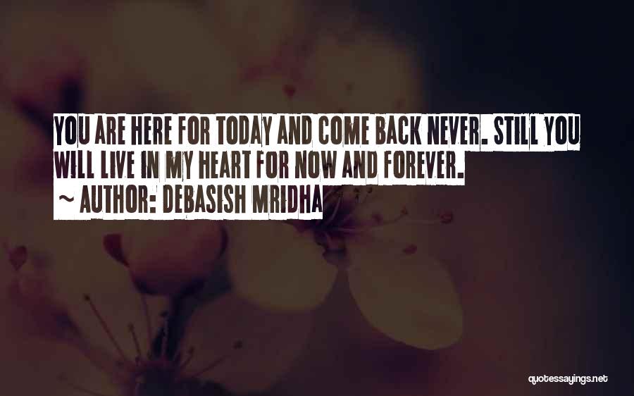 Debasish Mridha Quotes: You Are Here For Today And Come Back Never. Still You Will Live In My Heart For Now And Forever.