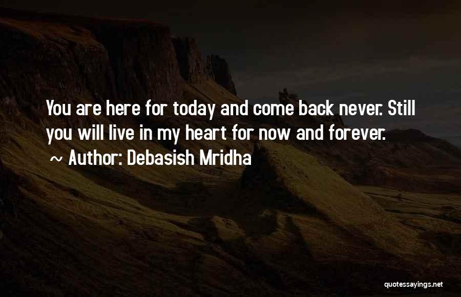 Debasish Mridha Quotes: You Are Here For Today And Come Back Never. Still You Will Live In My Heart For Now And Forever.